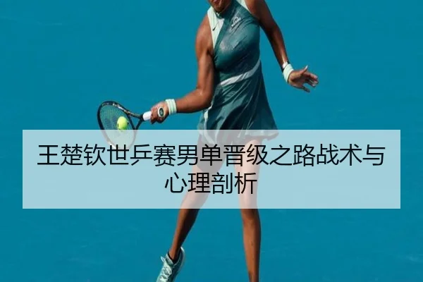 王楚钦世乒赛男单晋级之路战术与心理剖析